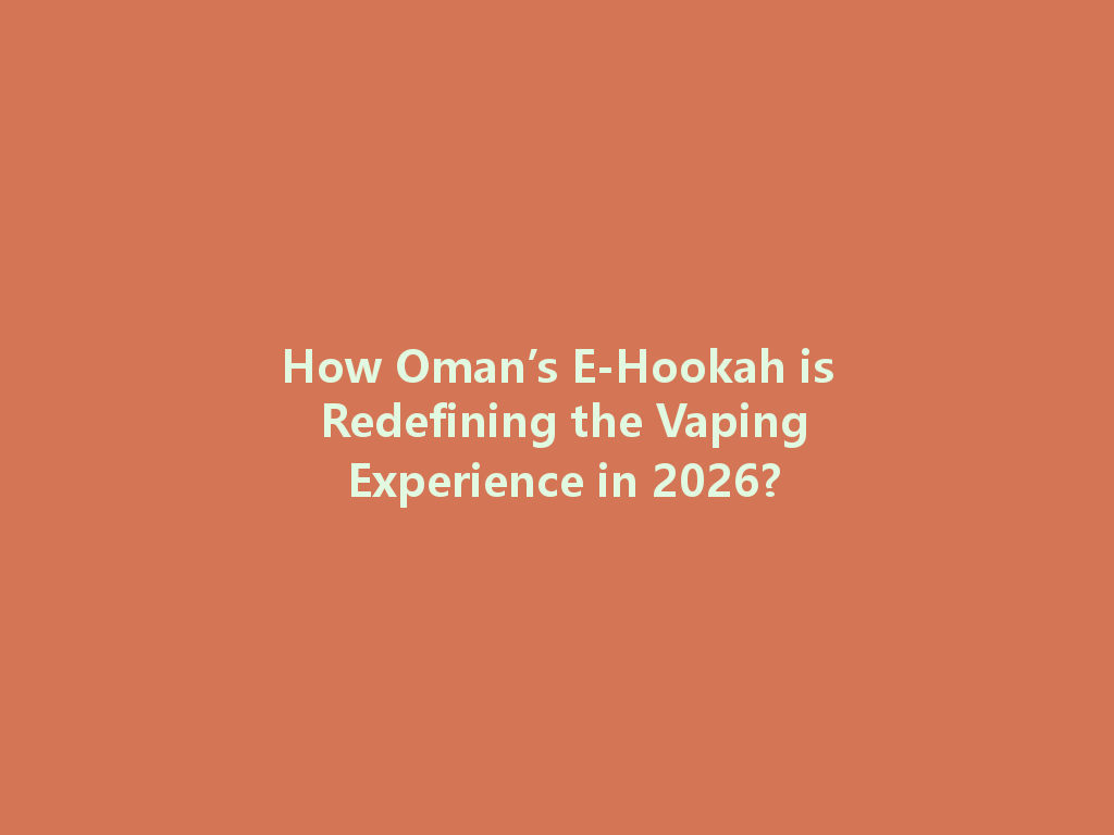 How Oman’s E-Hookah is Redefining the Vaping Experience in 2026? 一