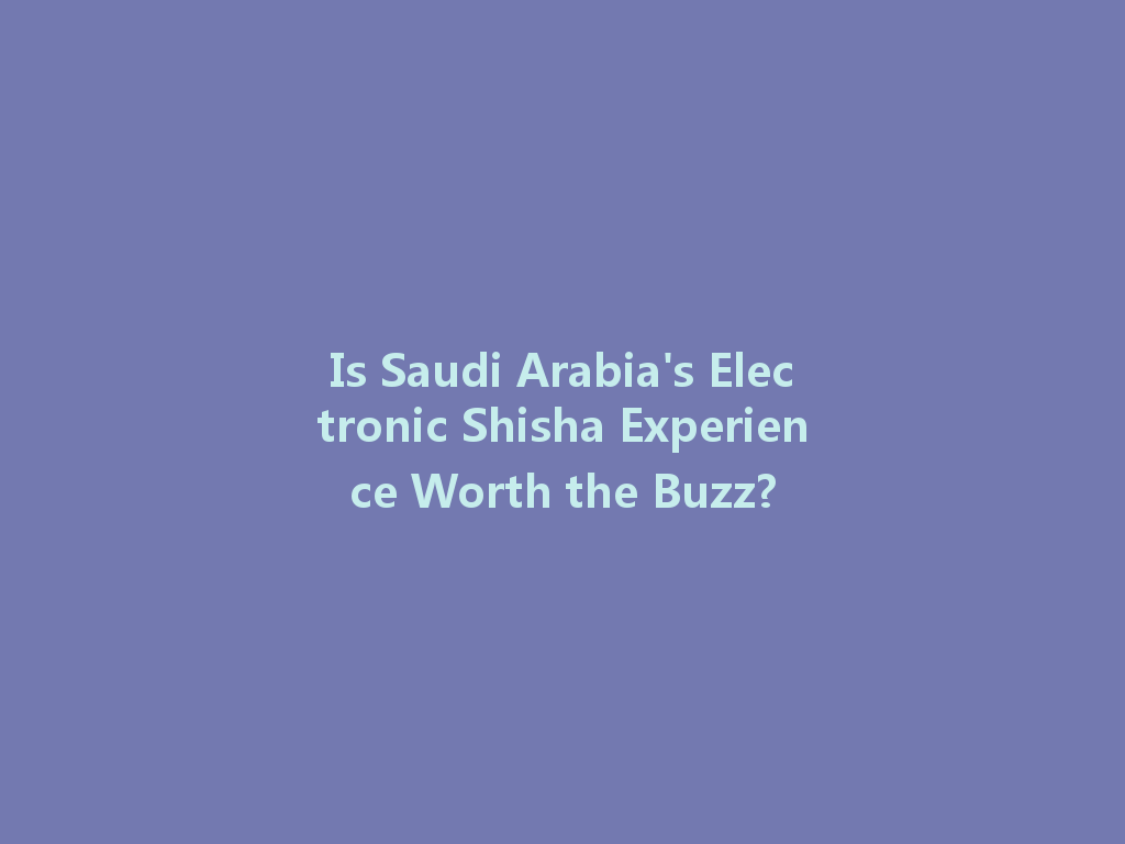 Is Saudi Arabia's Electronic Shisha Experience Worth the Buzz? 一