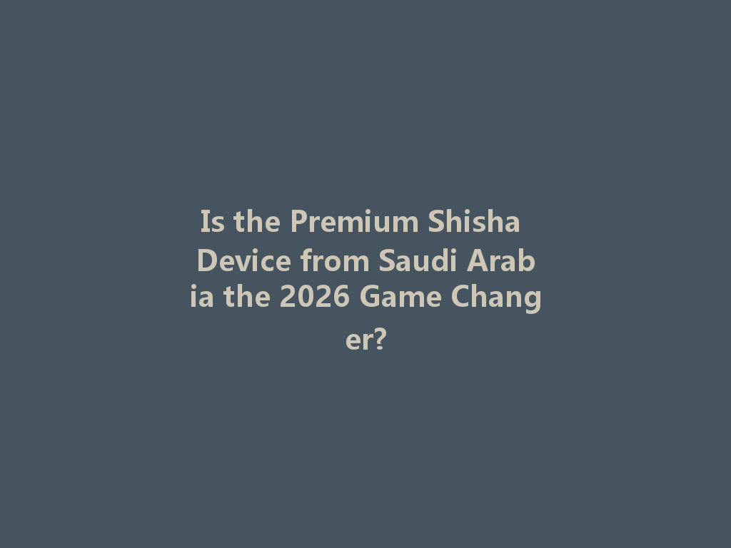 Is the Premium Shisha Device from Saudi Arabia the 2026 Game Changer? 一