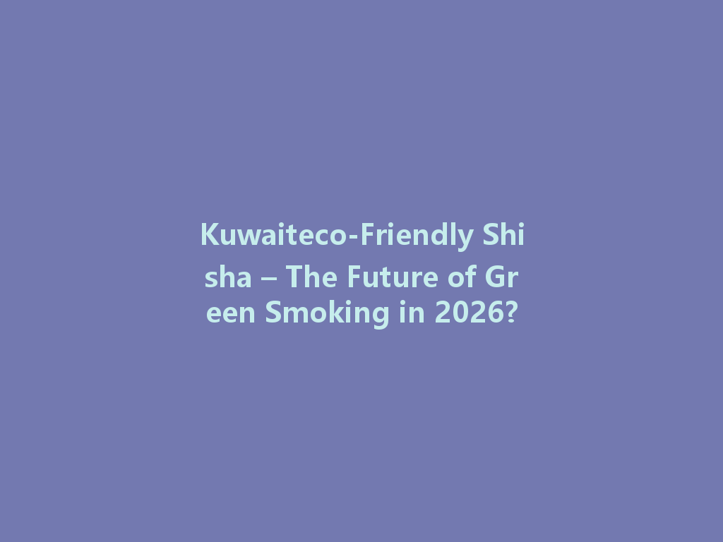 Kuwaiteco-Friendly Shisha – The Future of Green Smoking in 2026? 一