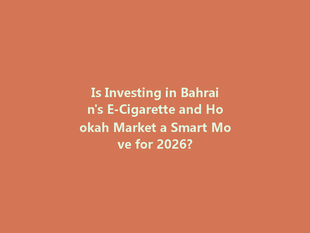 Is Investing in Bahrain's E-Cigarette and Hookah Market a Smart Move for 2026? 一