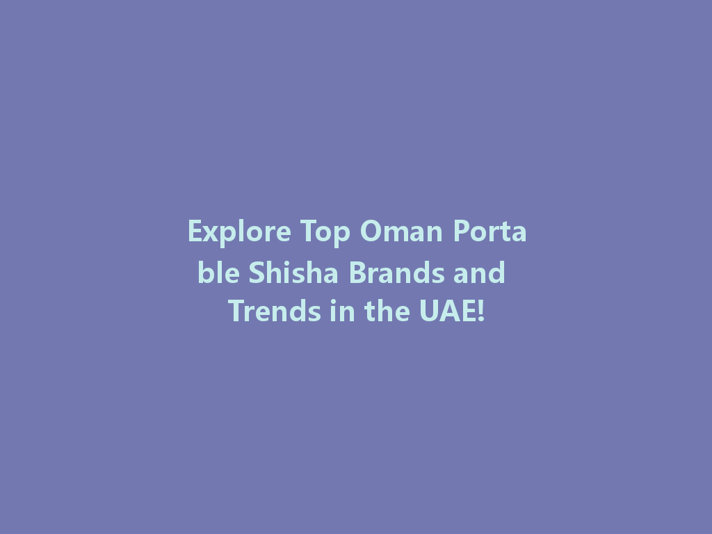 Explore Top Oman Portable Shisha Brands and Trends in the UAE! 一