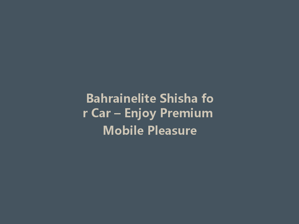 Bahrainelite Shisha for Car – Enjoy Premium Mobile Pleasure 一