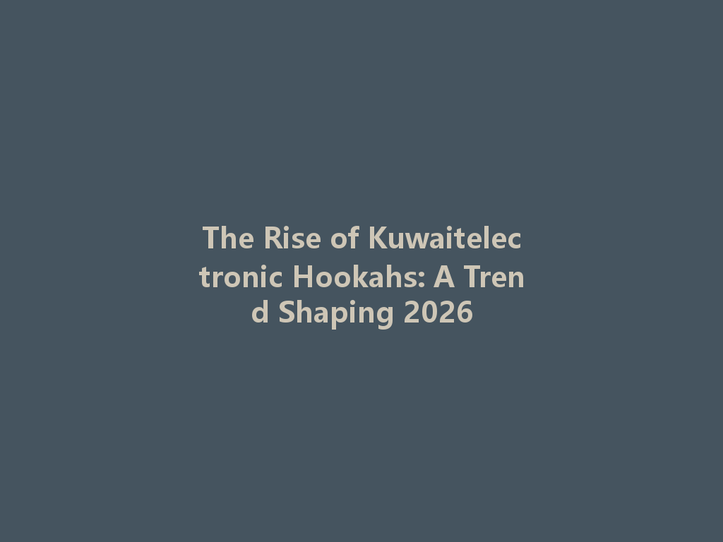 The Rise of Kuwaitelectronic Hookahs: A Trend Shaping 2026 一