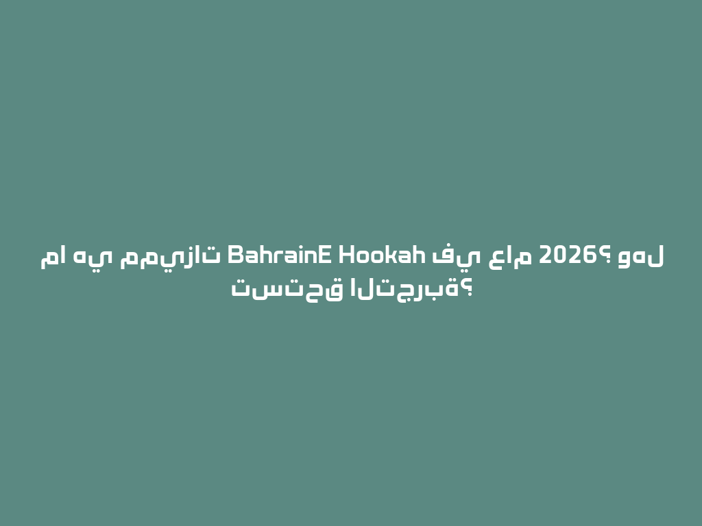 ما هي مميزات BahrainE Hookah في عام 2026؟ وهل تستحق التجربة؟ 一