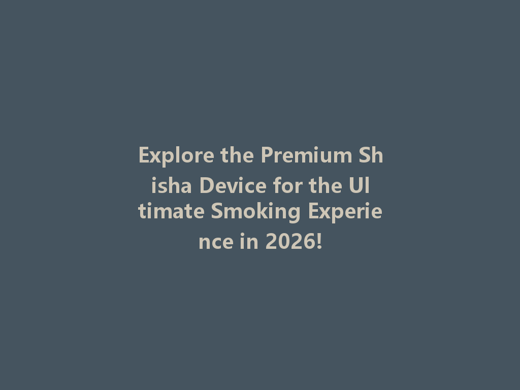 Explore the Premium Shisha Device for the Ultimate Smoking Experience in 2026! 一