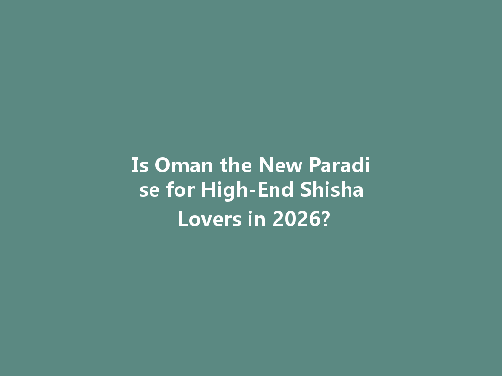 Is Oman the New Paradise for High-End Shisha Lovers in 2026? 一