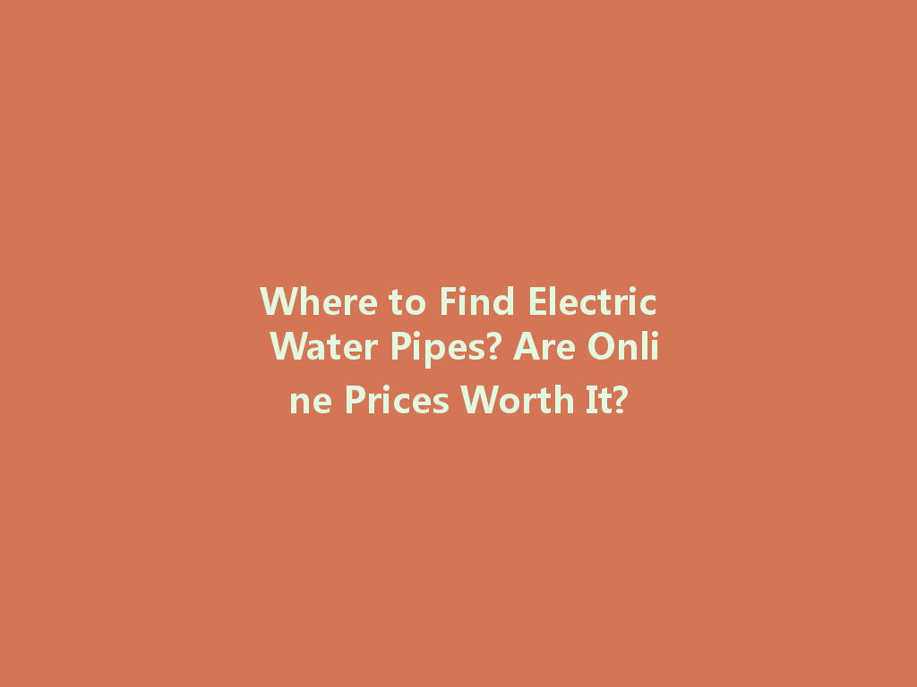 Where to Find Electric Water Pipes? Are Online Prices Worth It? 一