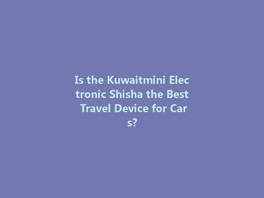 Is the Kuwaitmini Electronic Shisha the Best Travel Device for Cars? 一
