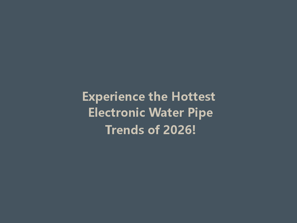 Experience the Hottest Electronic Water Pipe Trends of 2026! 一