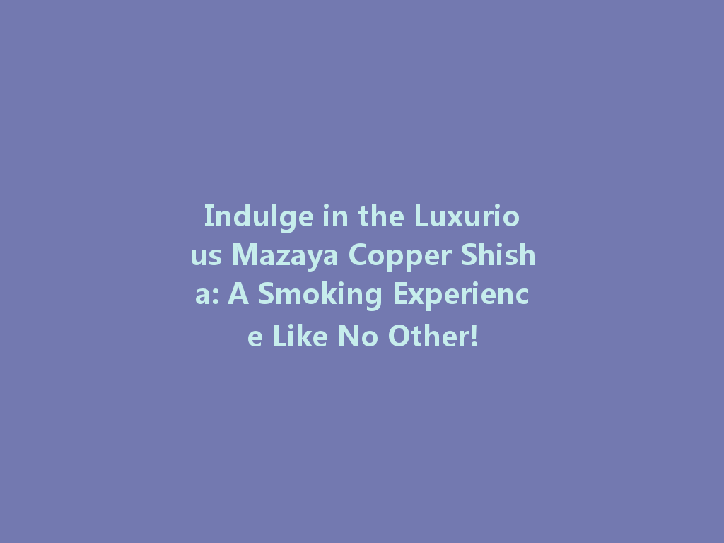 Indulge in the Luxurious Mazaya Copper Shisha: A Smoking Experience Like No Other! 一