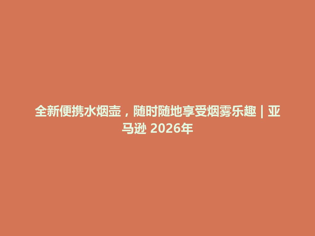 全新便携水烟壶，随时随地享受烟雾乐趣 | 亚马逊 2026年 一