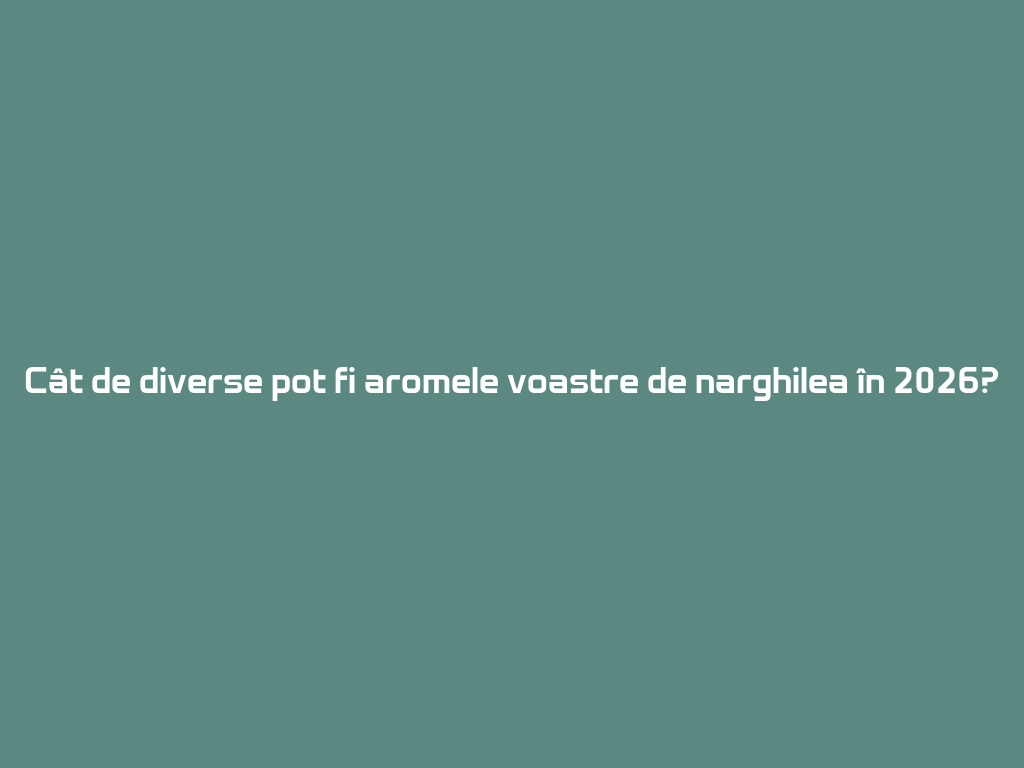Cât de diverse pot fi aromele voastre de narghilea în 2026? 一
