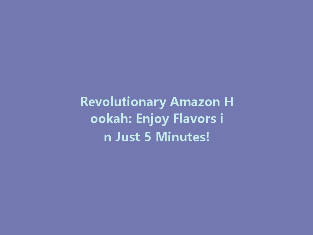 Revolutionary Amazon Hookah: Enjoy Flavors in Just 5 Minutes! 一