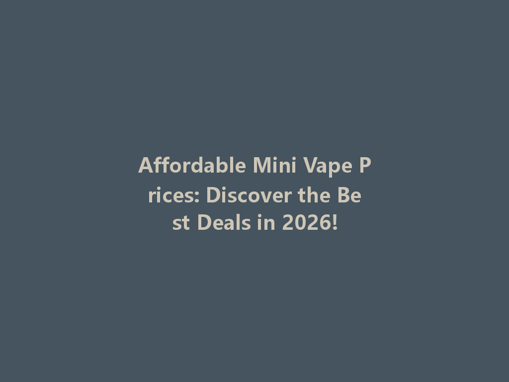 Affordable Mini Vape Prices: Discover the Best Deals in 2026! 一