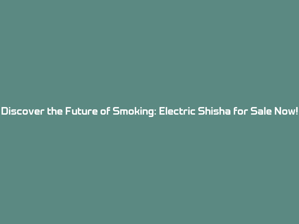 Discover the Future of Smoking: Electric Shisha for Sale Now! 一