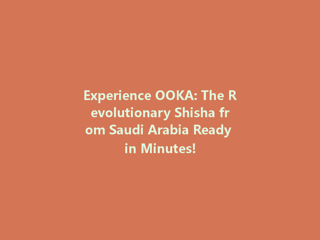 Experience OOKA: The Revolutionary Shisha from Saudi Arabia Ready in Minutes! 一