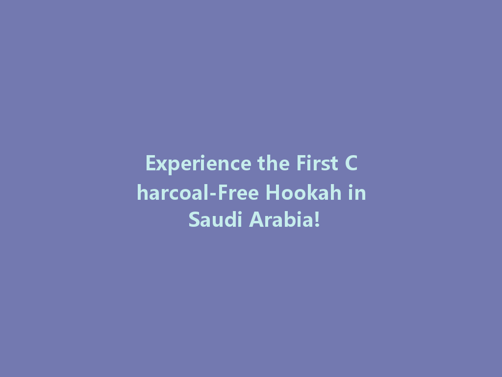 Experience the First Charcoal-Free Hookah in Saudi Arabia! 一