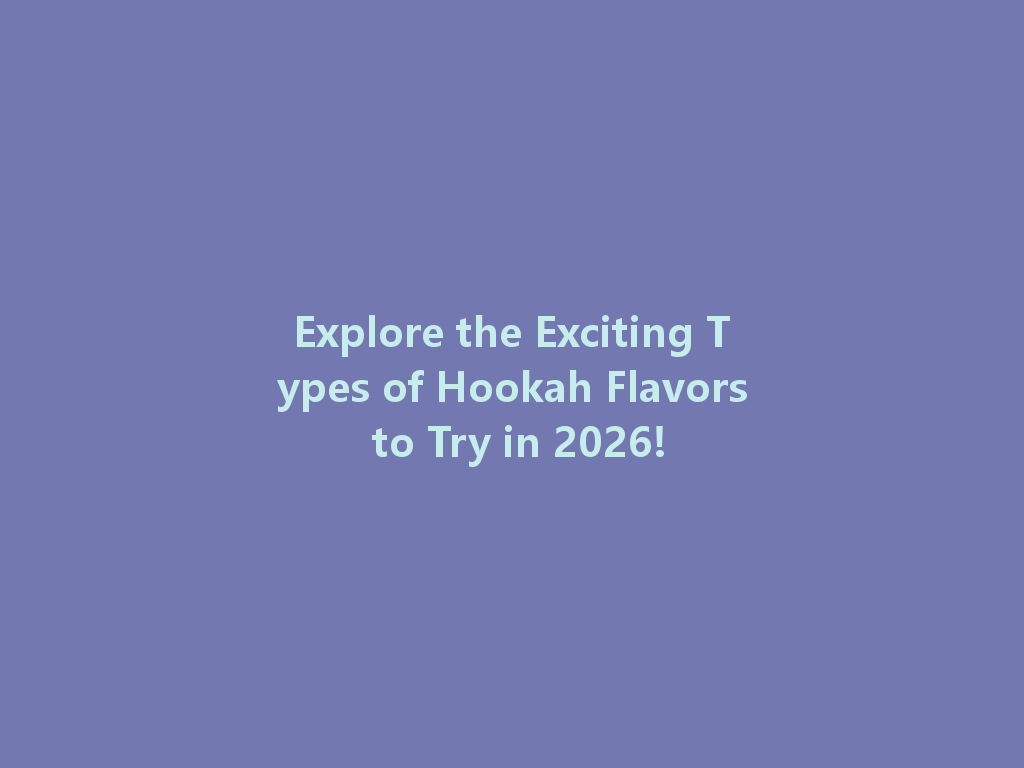 Explore the Exciting Types of Hookah Flavors to Try in 2026! 一