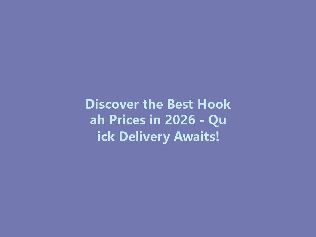 Discover the Best Hookah Prices in 2026 - Quick Delivery Awaits! 一
