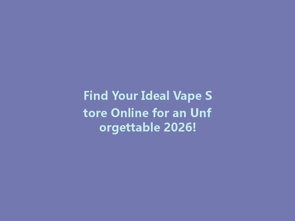 Find Your Ideal Vape Store Online for an Unforgettable 2026! 一