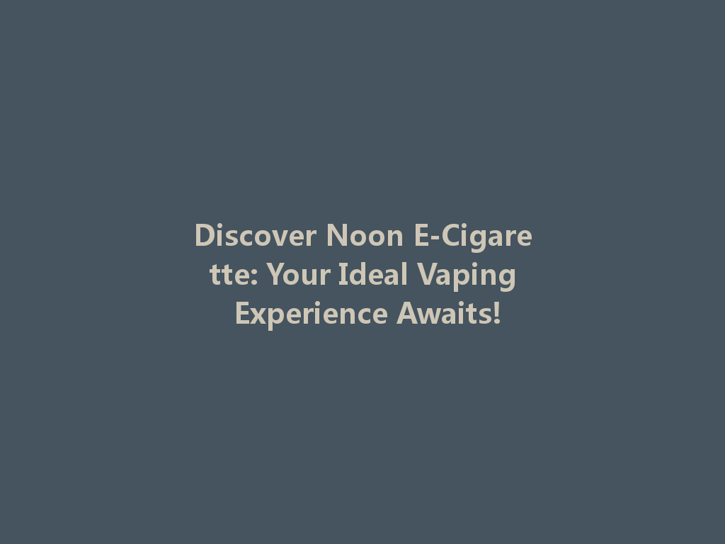 Discover Noon E-Cigarette: Your Ideal Vaping Experience Awaits! 一