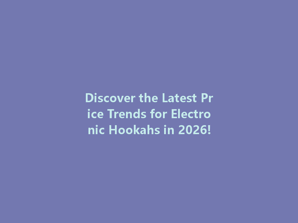 Discover the Latest Price Trends for Electronic Hookahs in 2026! 一