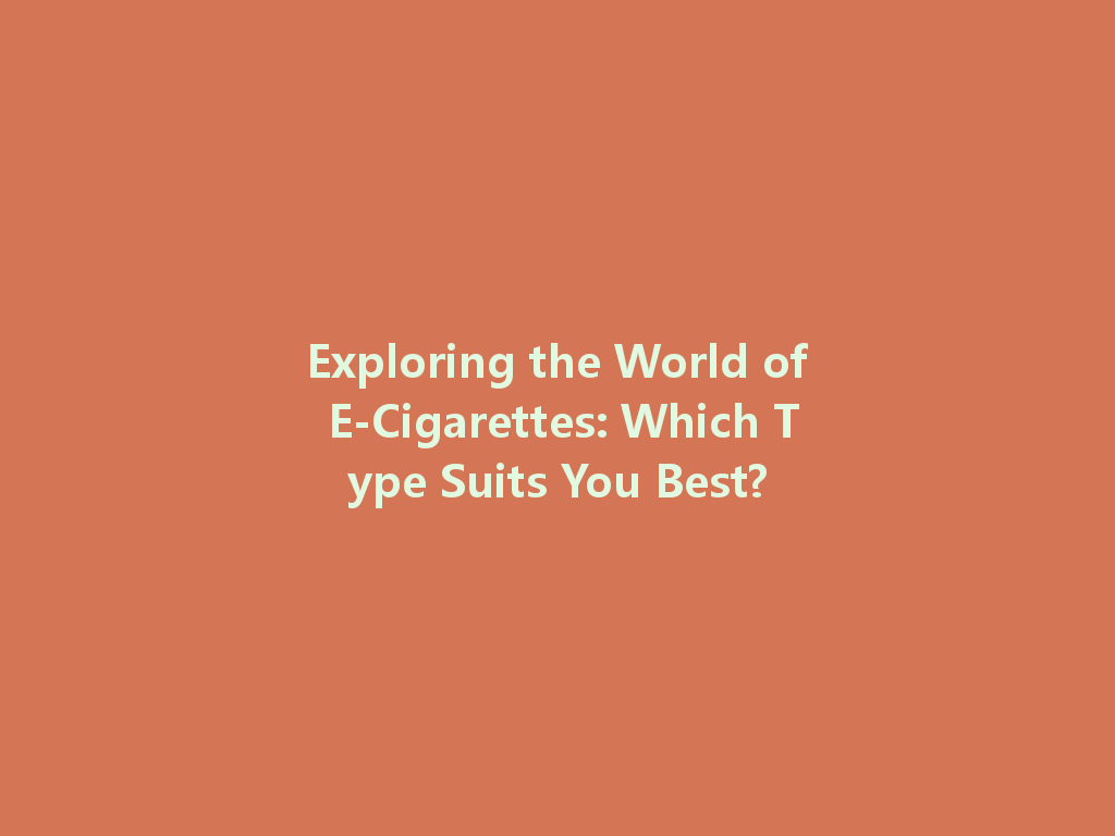 Exploring the World of E-Cigarettes: Which Type Suits You Best? 一