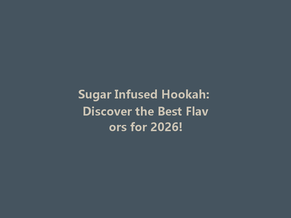 Sugar Infused Hookah: Discover the Best Flavors for 2026! 一