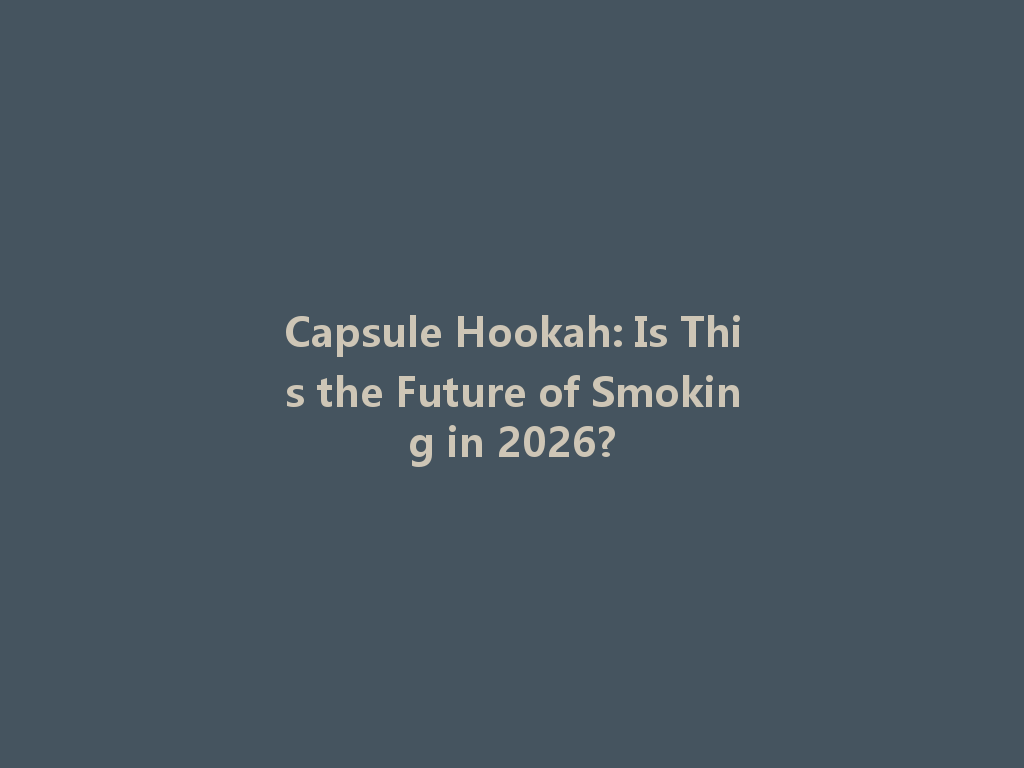 Capsule Hookah: Is This the Future of Smoking in 2026? 一