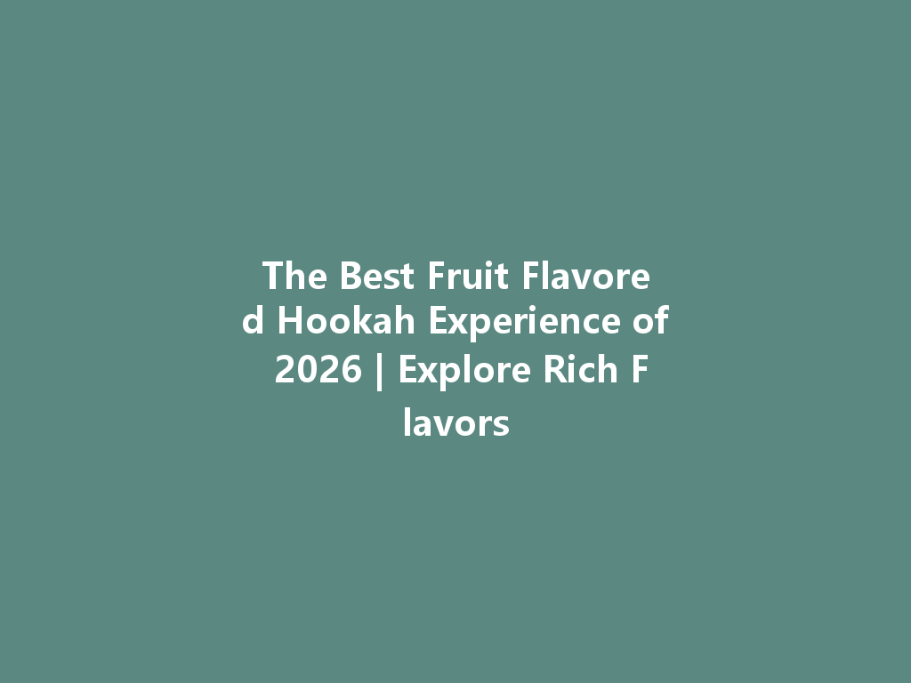 The Best Fruit Flavored Hookah Experience of 2026 | Explore Rich Flavors 一