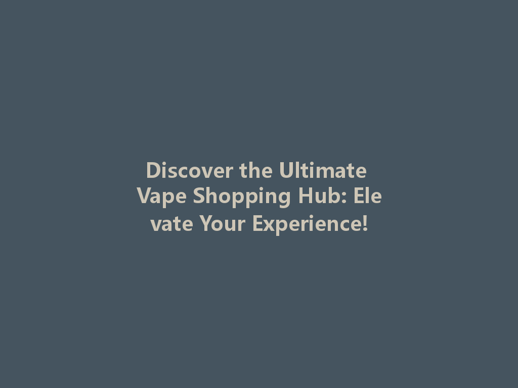 Discover the Ultimate Vape Shopping Hub: Elevate Your Experience! 一