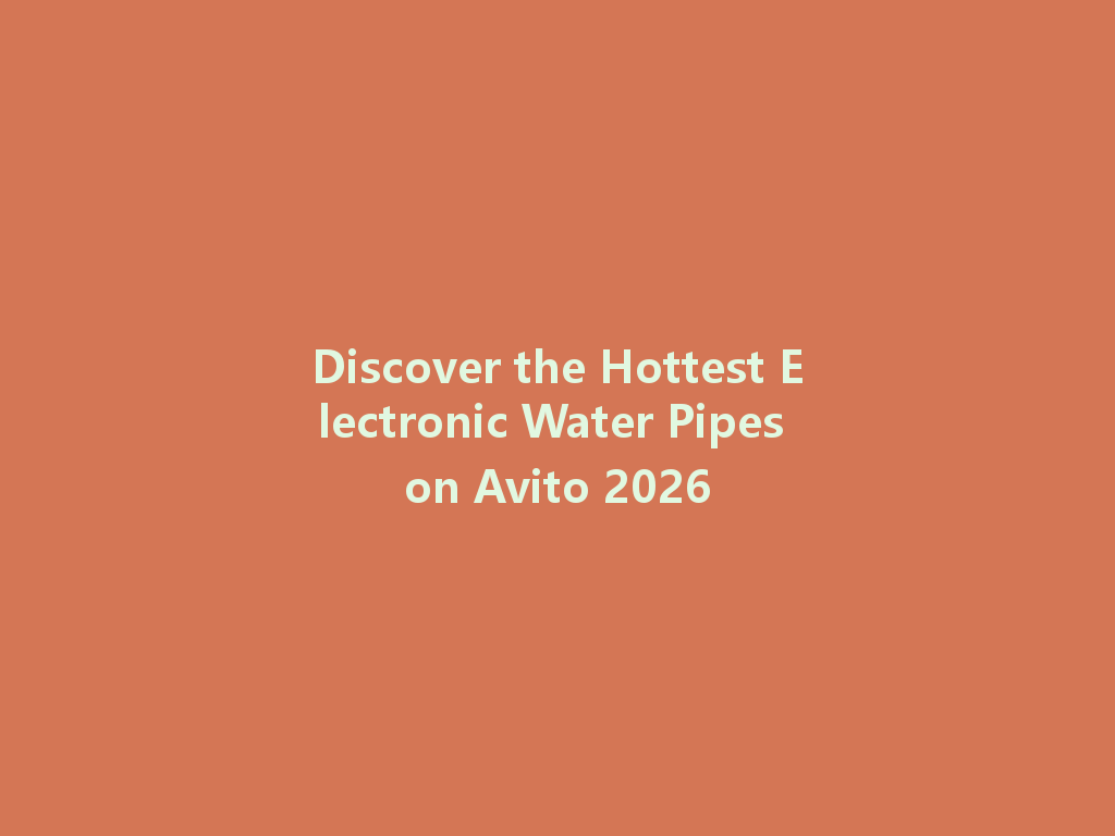 Discover the Hottest Electronic Water Pipes on Avito 2026 一