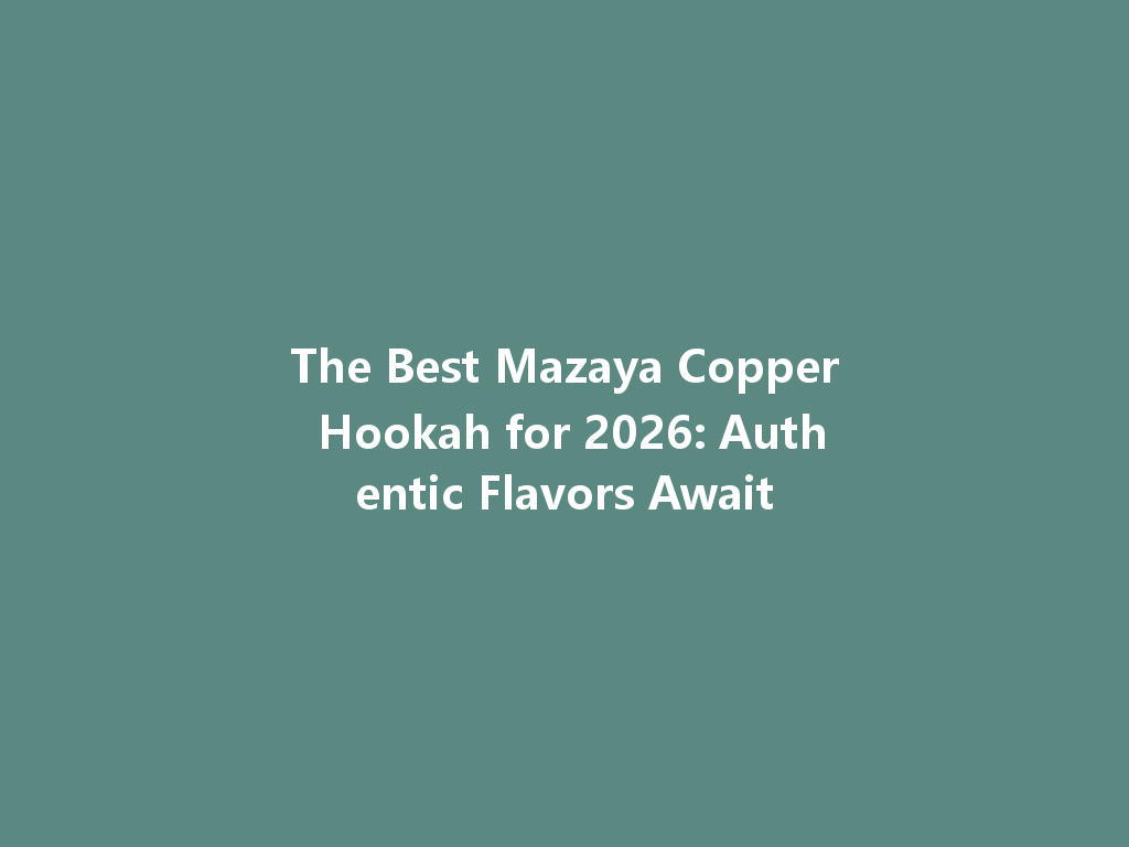 The Best Mazaya Copper Hookah for 2026: Authentic Flavors Await 一