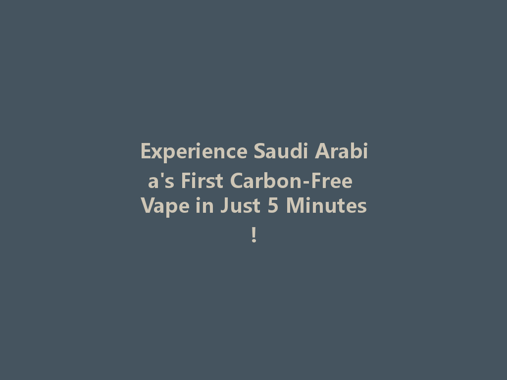 Experience Saudi Arabia's First Carbon-Free Vape in Just 5 Minutes! 一