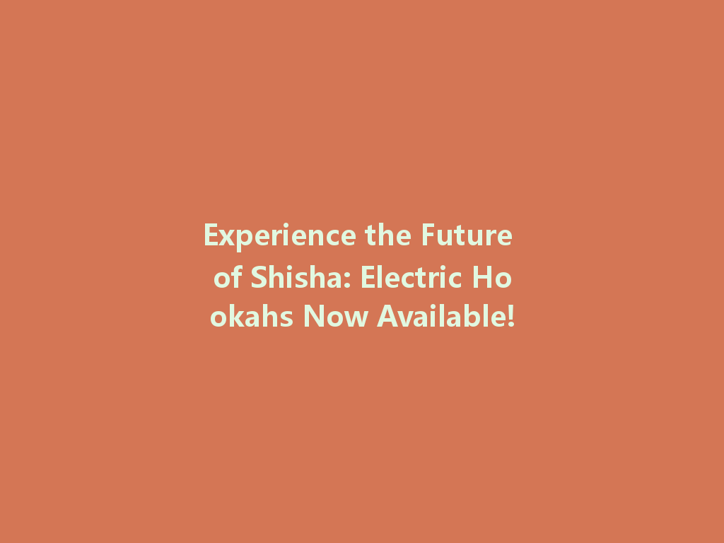 Experience the Future of Shisha: Electric Hookahs Now Available! 一