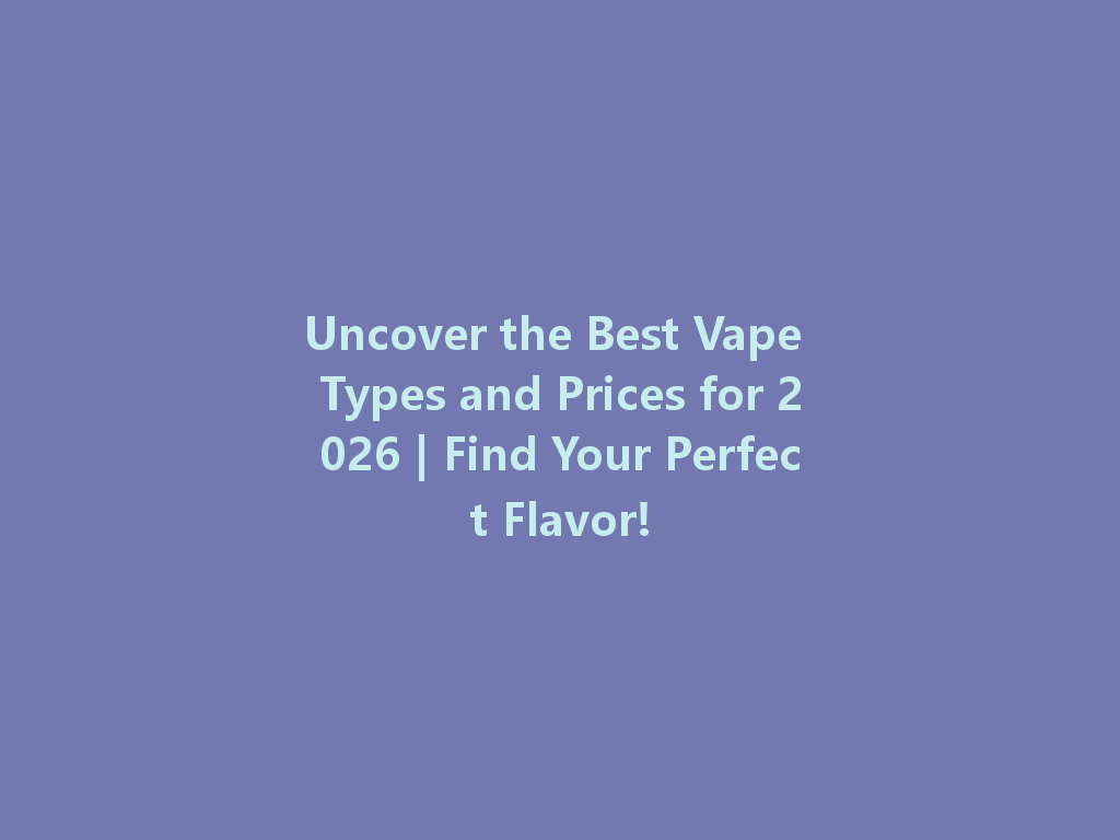 Uncover the Best Vape Types and Prices for 2026 | Find Your Perfect Flavor! 一
