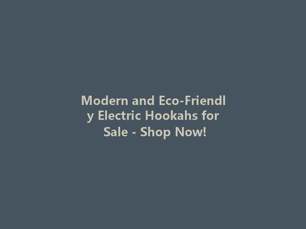 Modern and Eco-Friendly Electric Hookahs for Sale - Shop Now! 一