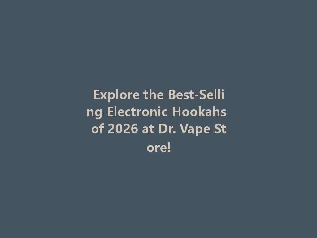 Explore the Best-Selling Electronic Hookahs of 2026 at Dr. Vape Store! 一