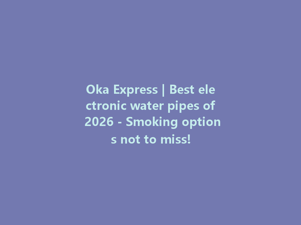 Oka Express | Best electronic water pipes of 2026 - Smoking options not to miss! 一