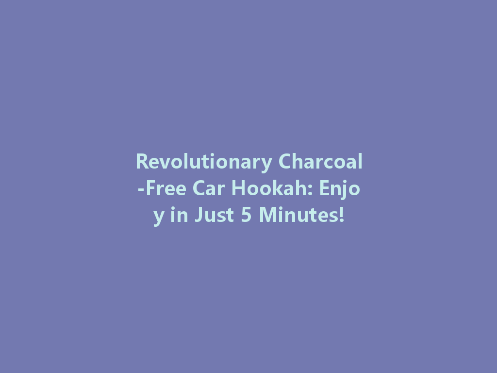 Revolutionary Charcoal-Free Car Hookah: Enjoy in Just 5 Minutes! 一
