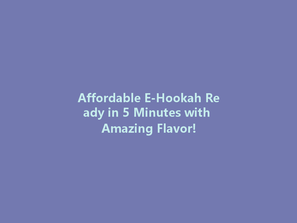 Affordable E-Hookah Ready in 5 Minutes with Amazing Flavor! 一