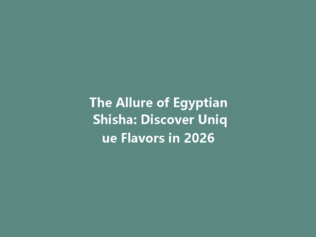 The Allure of Egyptian Shisha: Discover Unique Flavors in 2026 一