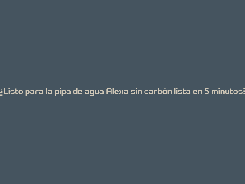 ¿Listo para la pipa de agua Alexa sin carbón lista en 5 minutos? 一