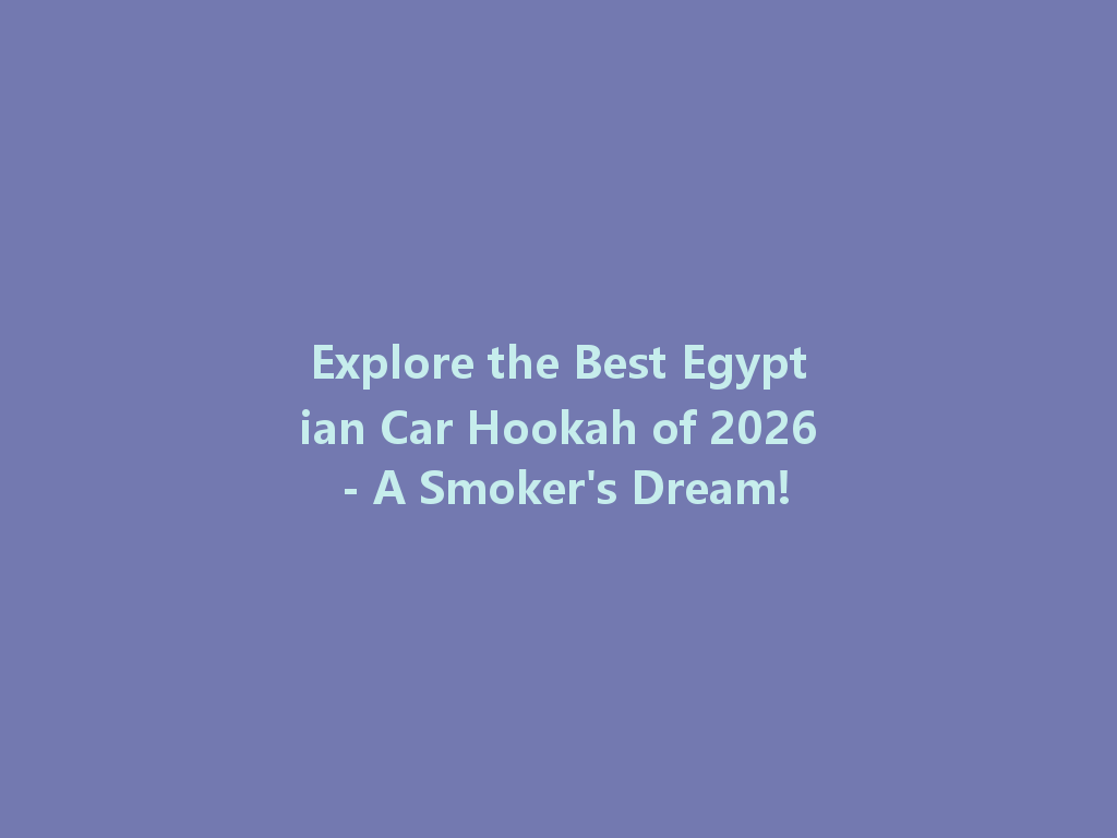 Explore the Best Egyptian Car Hookah of 2026 - A Smoker's Dream! 一