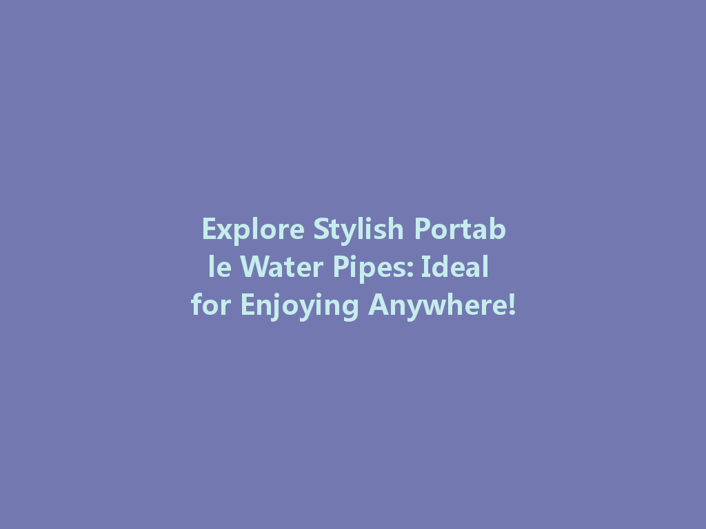 Explore Stylish Portable Water Pipes: Ideal for Enjoying Anywhere! 一