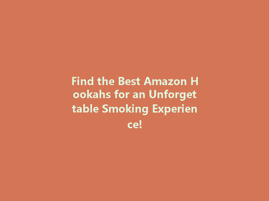 Find the Best Amazon Hookahs for an Unforgettable Smoking Experience! 一