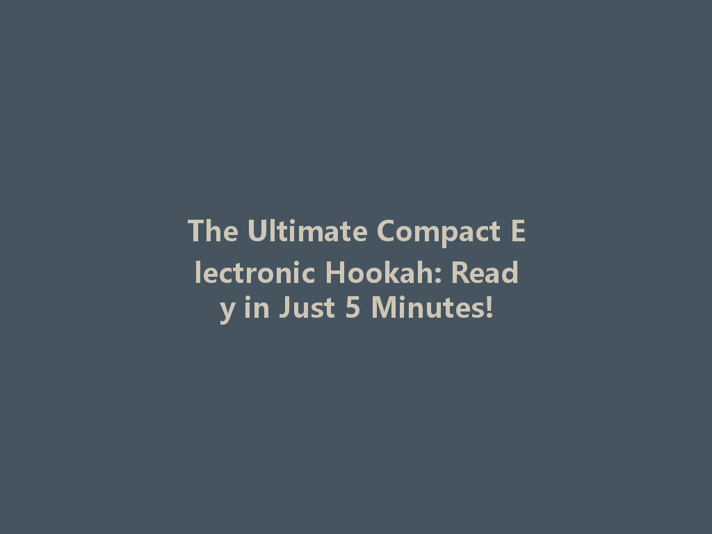 The Ultimate Compact Electronic Hookah: Ready in Just 5 Minutes! 一