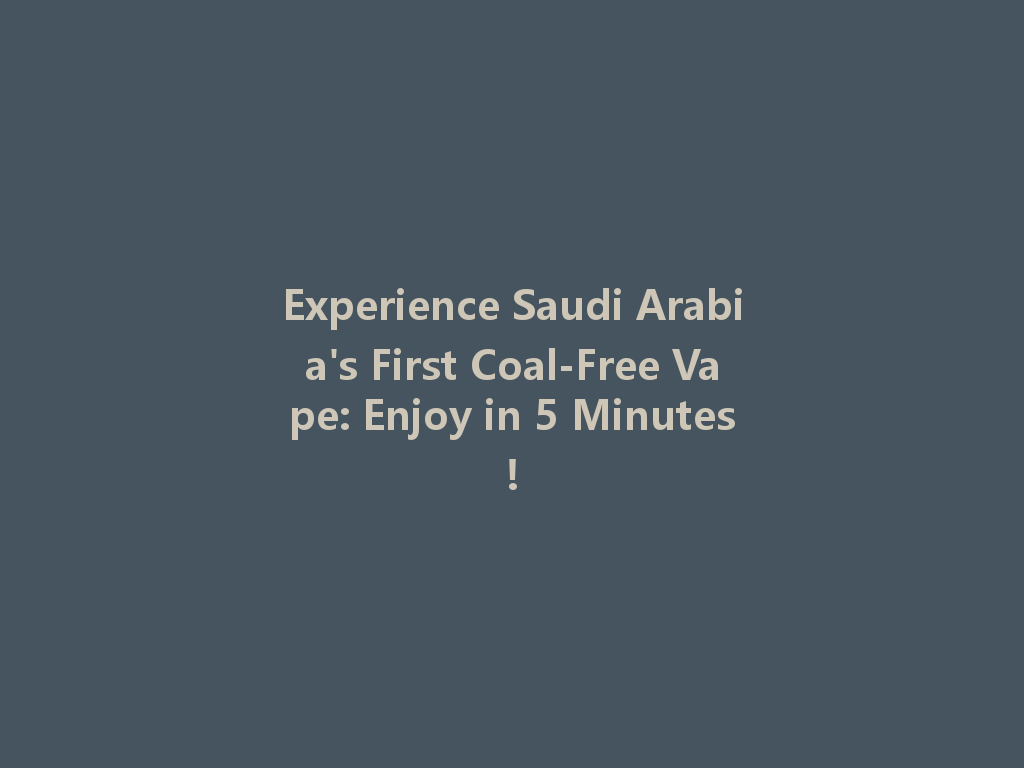 Experience Saudi Arabia's First Coal-Free Vape: Enjoy in 5 Minutes! 一