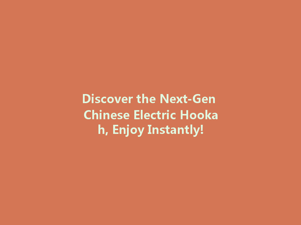 Discover the Next-Gen Chinese Electric Hookah, Enjoy Instantly! 一